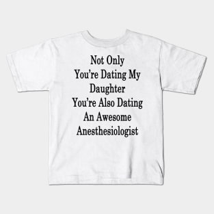 Not Only You're Dating My Daughter You're Also Dating An Awesome Anesthesiologist Kids T-Shirt